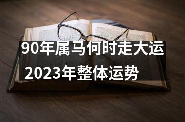 90年属马何时走大运 2025年整体运势