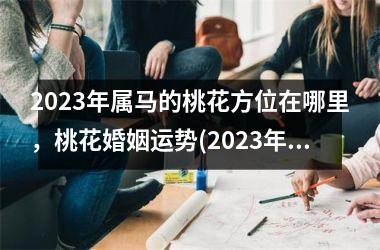 2025年属马的桃花方位在哪里，桃花婚姻运势(2025年属马的婚姻运势)