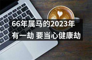 66年属马的2025年有一劫 要当心健康劫