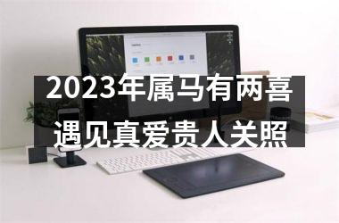 2025年属马有两喜 遇见真爱贵人关照