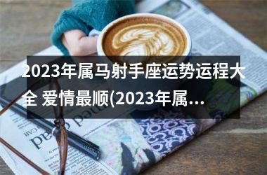 2025年属马射手座运势运程大全 爱情顺(2025年属马人运势及运程)