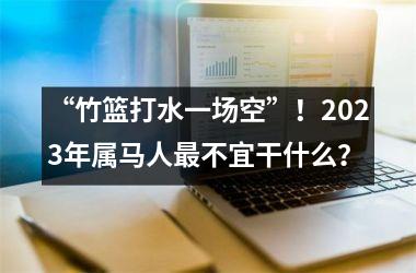 “竹篮打水一场空”！2025年属马人不宜干什么？