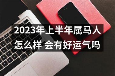 2025年上半年属马人怎么样 会有好运气吗