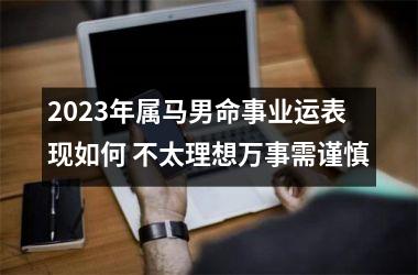 2025年属马男命事业运表现如何 不太理想万事需谨慎