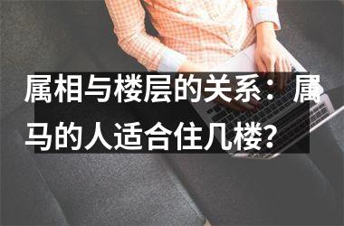 属相与楼层的关系：属马的人适合住几楼？