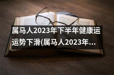 属马人2025年下半年健康运 运势下滑(属马人2025年全年运势 1966年)