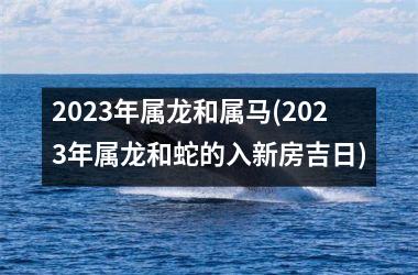 <h3>2025年属龙和属马(2025年属龙和蛇的入新房吉日)