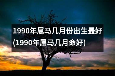 1990年属马几月份出生好(1990年属马几月命好)