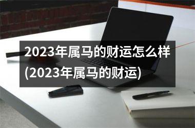 <h3>2025年属马的财运怎么样(2025年属马的财运)