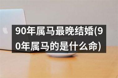 90年属马最晚结婚(90年属马的是什么命)