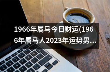 1966年属马今日财运(1966年属马人2025年运势男性)