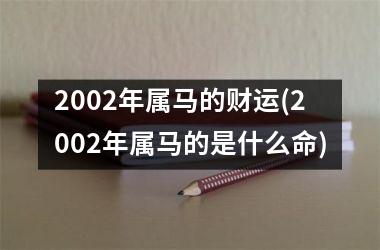 2002年属马的财运(2002年属马的是什么命)