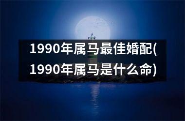 1990年属马最佳婚配(1990年属马是什么命)