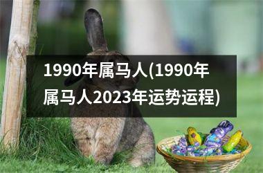 1990年属马人(1990年属马人2025年运势运程)