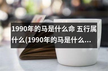 1990年的马是什么命 五行属什么(1990年的马是什么命五行属什么)