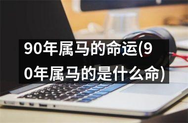 90年属马的命运(90年属马的是什么命)