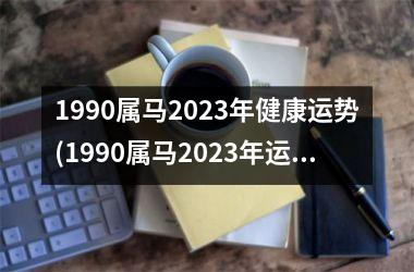 <h3>1990属马2025年健康运势(1990属马2025年运势及运程)