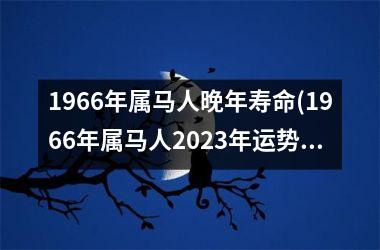 1966年属马人晚年寿命(1966年属马人2025年运势男性)