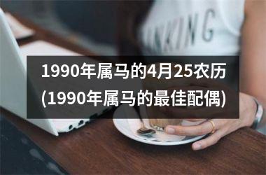 1990年属马的4月25农历(1990年属马的最佳配偶)