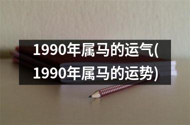 1990年属马的运气(1990年属马的运势)