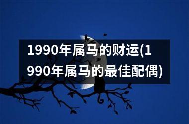 1990年属马的财运(1990年属马的最佳配偶)