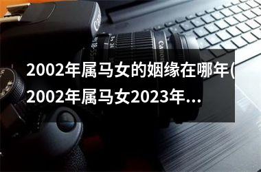 2002年属马女的姻缘在哪年(2002年属马女2025年运势及运程每月运程)