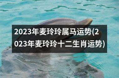 2025年麦玲玲属马运势(2025年麦玲玲十二生肖运势)