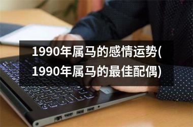 1990年属马的感情运势(1990年属马的最佳配偶)