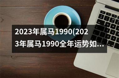 2025年属马1990(2025年属马1990全年运势如何)