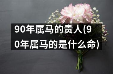 90年属马的贵人(90年属马的是什么命)