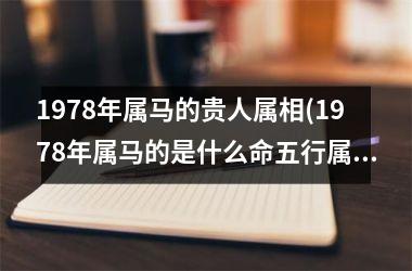 <h3>1978年属马的贵人属相(1978年属马的是什么命五行属什么)