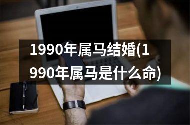 <h3>1990年属马结婚(1990年属马是什么命)