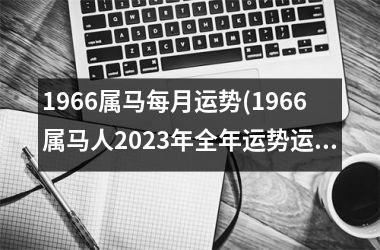 1966属马每月运势(1966属马人2023年全年运势运程男性)