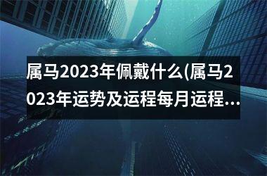 属马2025年佩戴什么(属马2025年运势及运程每月运程详解)