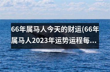 <h3>66年属马人今天的财运(66年属马人2025年运势运程每月运程)