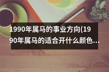 1990年属马的事业方向(1990年属马的适合开什么颜色的车)