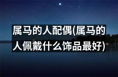 属马的人配偶(属马的人佩戴什么饰品最好)