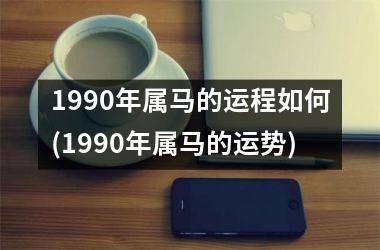 1990年属马的运程如何(1990年属马的运势)