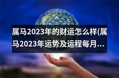 属马2025年的财运怎么样(属马2025年运势及运程每月运程详解)