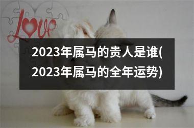 2025年属马的贵人是谁(2025年属马的全年运势)