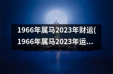 1966年属马2023年财运(1966年属马2023年运势及运程详解)