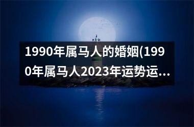 1990年属马人的婚姻(1990年属马人2025年运势运程)