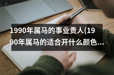 <h3>1990年属马的事业贵人(1990年属马的适合开什么颜色的车)