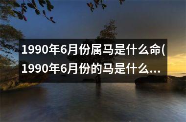 1990年6月份属马是什么命(1990年6月份的马是什么命)