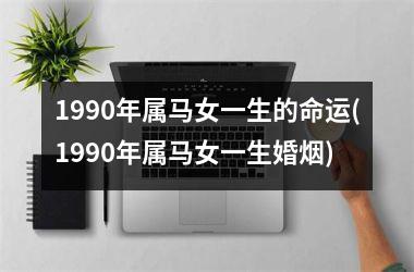 <h3>1990年属马女一生的命运(1990年属马女一生婚烟)