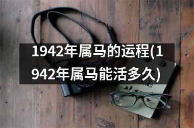 1942年属马的运程(1942年属马能活多久)