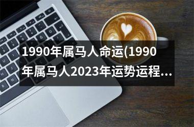 1990年属马人命运(1990年属马人2025年运势运程)