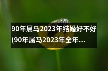 90年属马2025年结婚好不好(90年属马2025年全年运势和运程)