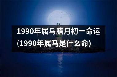 1990年属马腊月初一命运(1990年属马是什么命)