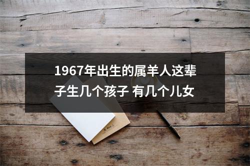 1967年出生的属羊人这辈子生几个孩子有几个儿女